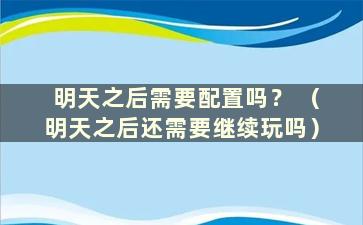 明天之后需要配置吗？ （明天之后还需要继续玩吗）